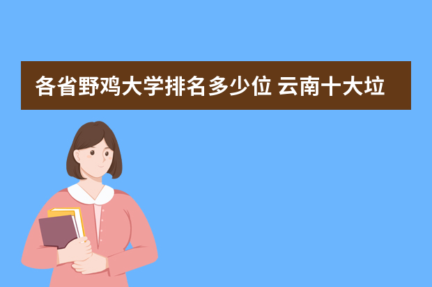 各省野鸡大学排名多少位 云南十大垃圾大学：云南最差的大学名单（附录取分数较低二本学校）